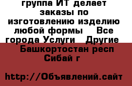 группа ИТ делает заказы по изготовлению изделию любой формы  - Все города Услуги » Другие   . Башкортостан респ.,Сибай г.